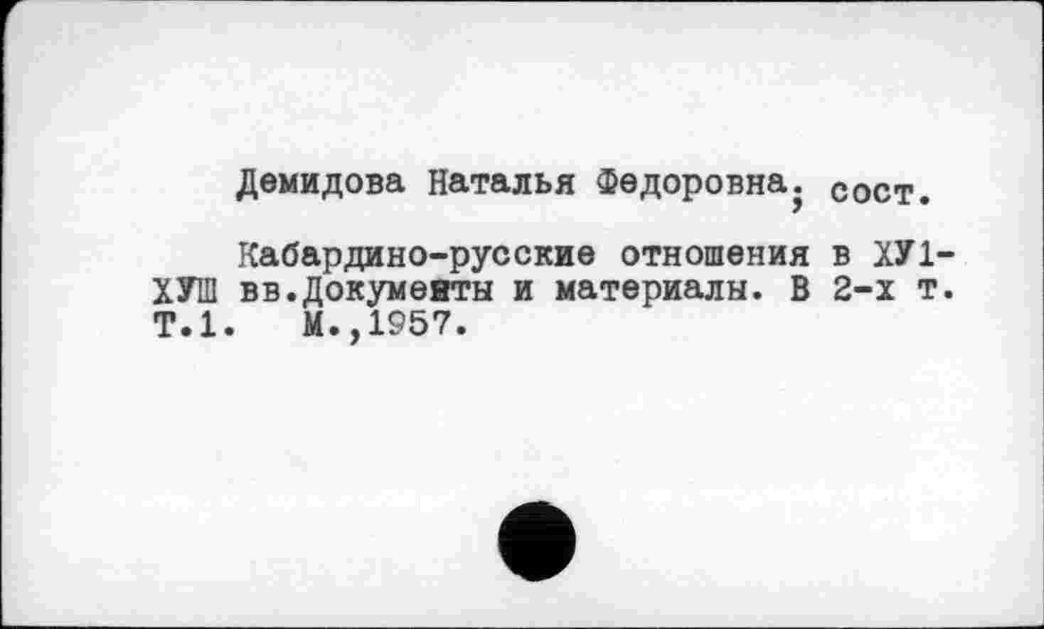 ﻿Демидова Наталья Федоровна. Сост.
Кабардино-русские отношения в ХУ1-ХУШ вв.Документы и материалы. В 2-х т. Т.1. М.,1957.